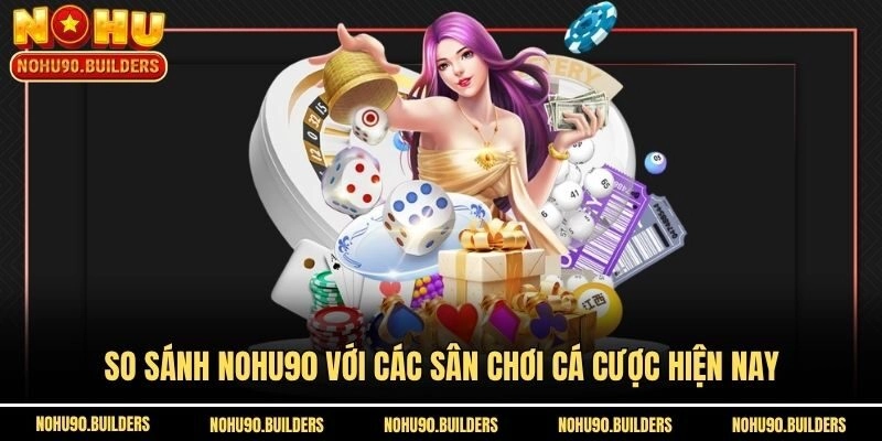So sánh Nohu90 với các sân chơi cá cược hiện nay